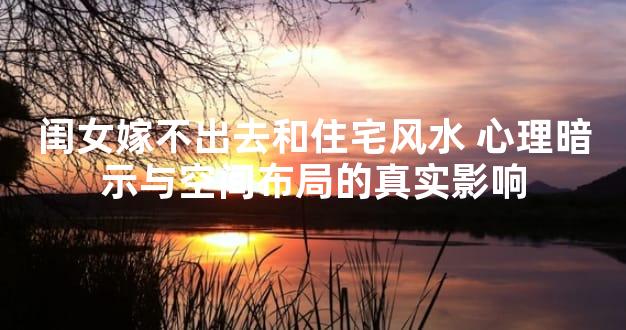 闺女嫁不出去和住宅风水 心理暗示与空间布局的真实影响